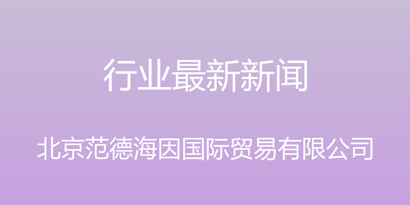 行业最新新闻 - 北京范德海因国际贸易有限公司